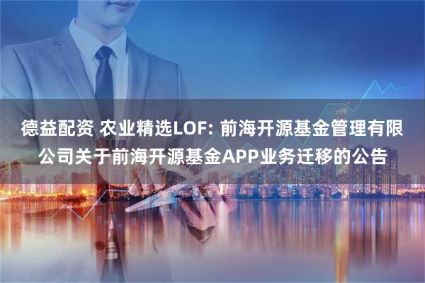 德益配资 农业精选LOF: 前海开源基金管理有限公司关于前海开源基金APP业务迁移的公告