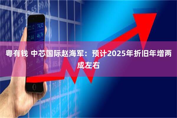 粤有钱 中芯国际赵海军：预计2025年折旧年增两成左右