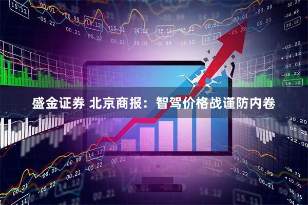 盛金证券 北京商报：智驾价格战谨防内卷