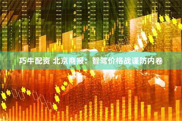 巧牛配资 北京商报：智驾价格战谨防内卷