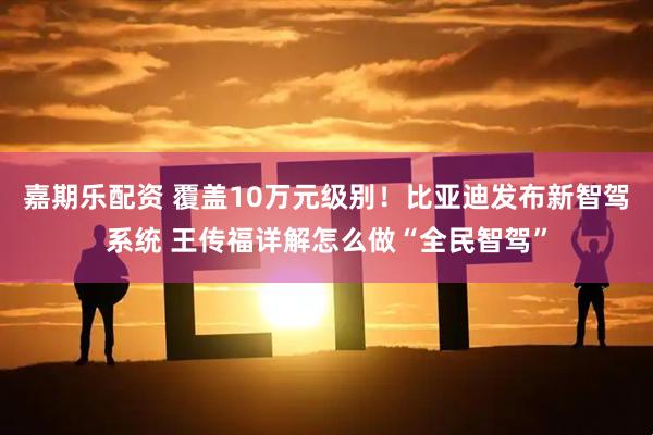 嘉期乐配资 覆盖10万元级别！比亚迪发布新智驾系统 王传福详解怎么做“全民智驾”