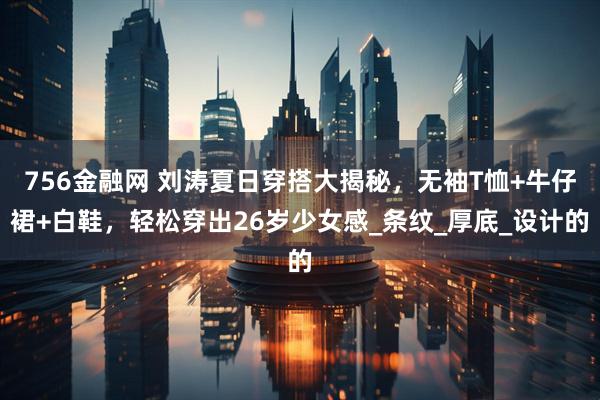 756金融网 刘涛夏日穿搭大揭秘，无袖T恤+牛仔裙+白鞋，轻松穿出26岁少女感_条纹_厚底_设计的