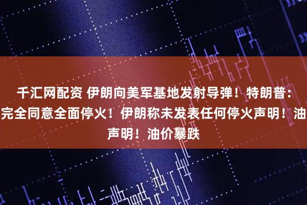 千汇网配资 伊朗向美军基地发射导弹！特朗普：以伊已完全同意全面停火！伊朗称未发表任何停火声明！油价暴跌