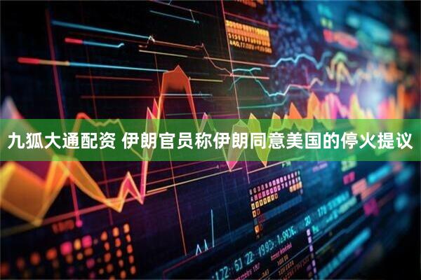 九狐大通配资 伊朗官员称伊朗同意美国的停火提议
