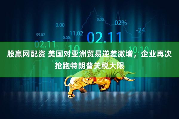 股赢网配资 美国对亚洲贸易逆差激增，企业再次抢跑特朗普关税大限