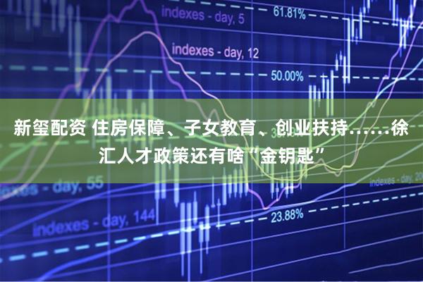 新玺配资 住房保障、子女教育、创业扶持……徐汇人才政策还有啥“金钥匙”