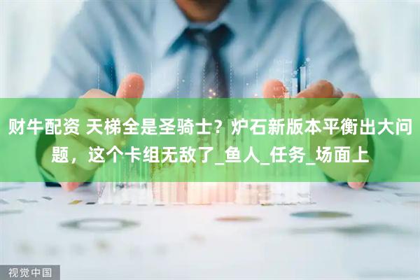 财牛配资 天梯全是圣骑士？炉石新版本平衡出大问题，这个卡组无敌了_鱼人_任务_场面上
