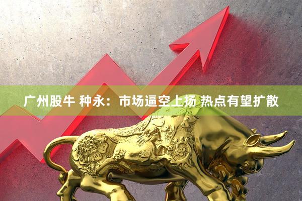广州股牛 种永：市场逼空上扬 热点有望扩散