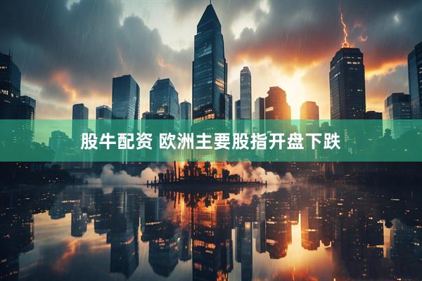 股牛配资 欧洲主要股指开盘下跌