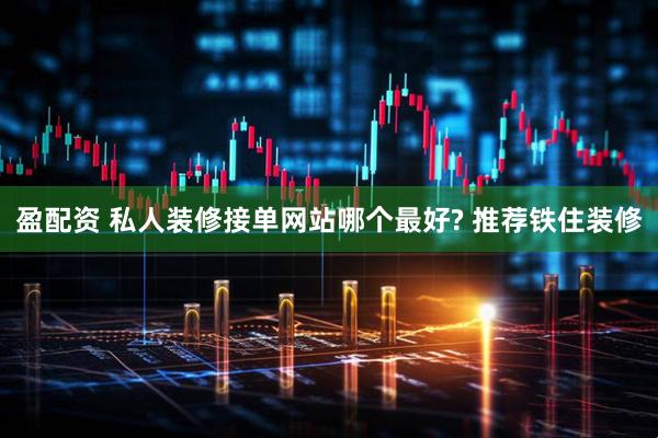 盈配资 私人装修接单网站哪个最好? 推荐铁住装修