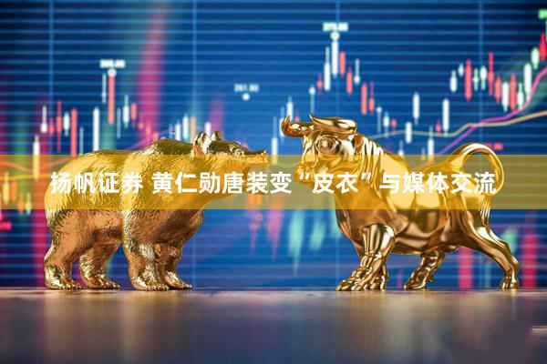 扬帆证券 黄仁勋唐装变“皮衣”与媒体交流