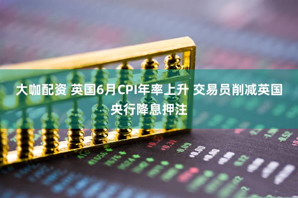 大咖配资 英国6月CPI年率上升 交易员削减英国央行降息押注