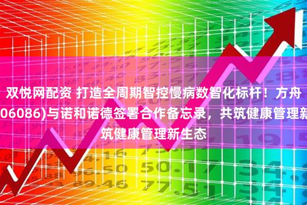 双悦网配资 打造全周期智控慢病数智化标杆！方舟健客(06086)与诺和诺德签署合作备忘录，共筑健康管理新生态