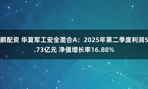 鹏配资 华夏军工安全混合A：2025年第二季度利润5.73亿元 净值增长率16.88%