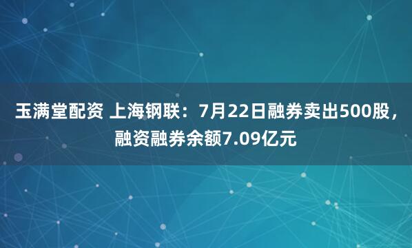 玉满堂配资 上海钢联：7月22日融券卖出500股，融资融券余额7.09亿元