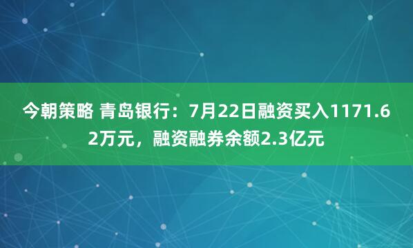 今朝策略 青岛银行：7月22日融资买入1171.62万元，融资融券余额2.3亿元