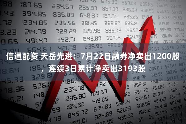 信通配资 天岳先进：7月22日融券净卖出1200股，连续3日累计净卖出3193股