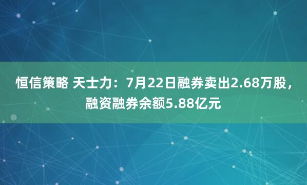 恒信策略 天士力：7月22日融券卖出2.68万股，融资融券余额5.88亿元