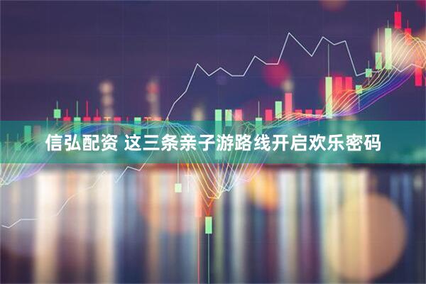 信弘配资 这三条亲子游路线开启欢乐密码