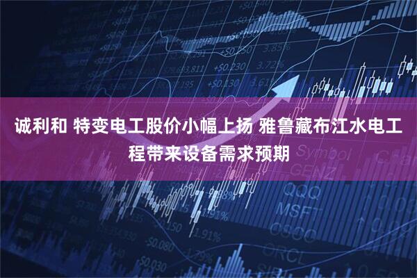 诚利和 特变电工股价小幅上扬 雅鲁藏布江水电工程带来设备需求预期