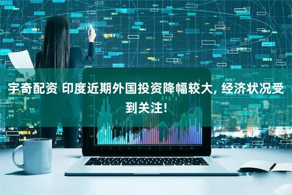 宇奇配资 印度近期外国投资降幅较大, 经济状况受到关注!