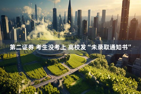 第二证券 考生没考上 高校发“未录取通知书”