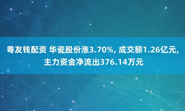 粤友钱配资 华瓷股份涨3.70%, 成交额1.26亿元, 主力资金净流出376.14万元