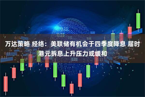 万达策略 经络：美联储有机会于四季度降息 届时港元拆息上升压力或缓和
