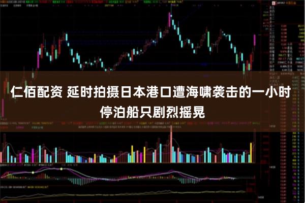 仁佰配资 延时拍摄日本港口遭海啸袭击的一小时 停泊船只剧烈摇晃