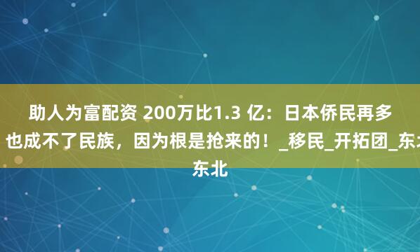 助人为富配资 200万比1.3 亿：日本侨民再多，也成不了民族，因为根是抢来的！_移民_开拓团_东北