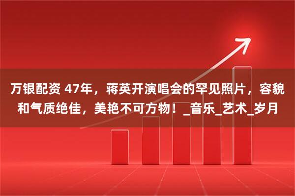 万银配资 47年，蒋英开演唱会的罕见照片，容貌和气质绝佳，美艳不可方物！_音乐_艺术_岁月