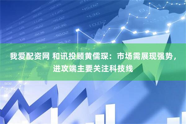 我爱配资网 和讯投顾黄儒琛：市场需展现强势，进攻端主要关注科技线