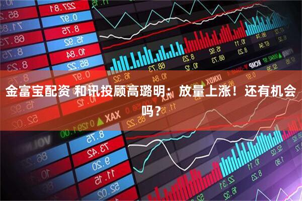 金富宝配资 和讯投顾高璐明：放量上涨！还有机会吗？
