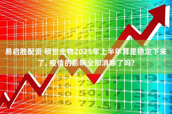 易启胜配资 硕世生物2025年上半年算是稳定下来了, 疫情的影响全部消除了吗?