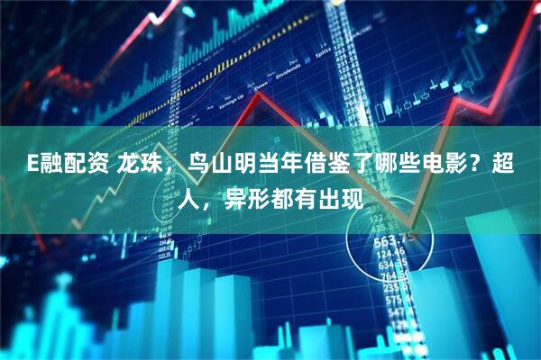 E融配资 龙珠，鸟山明当年借鉴了哪些电影？超人，异形都有出现