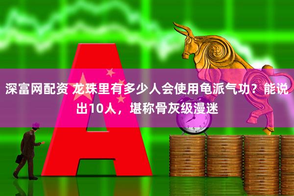 深富网配资 龙珠里有多少人会使用龟派气功？能说出10人，堪称骨灰级漫迷