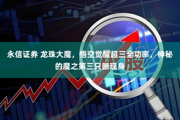 永信证券 龙珠大魔，悟空觉醒超三全功率，神秘的魔之第三只眼现身