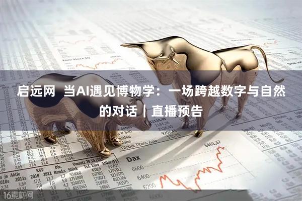 启远网  当AI遇见博物学：一场跨越数字与自然的对话｜直播预告