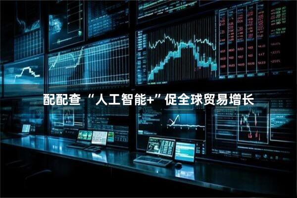 配配查 “人工智能+”促全球贸易增长