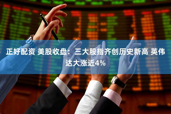 正好配资 美股收盘：三大股指齐创历史新高 英伟达大涨近4%
