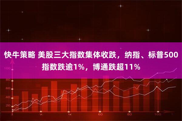 快牛策略 美股三大指数集体收跌,纳指、标普500指数跌逾1%,博通跌超11%