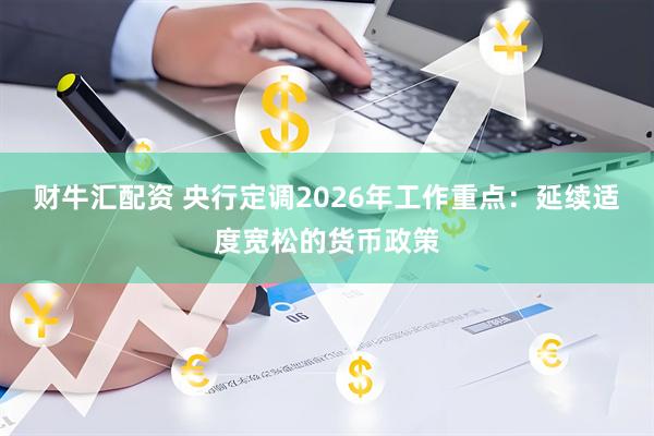 财牛汇配资 央行定调2026年工作重点:延续适度宽松的货币政策