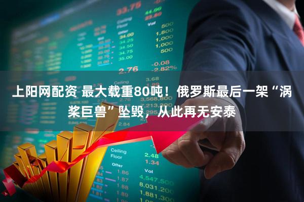 上阳网配资 最大载重80吨！俄罗斯最后一架“涡桨巨兽”坠毁，从此再无安泰