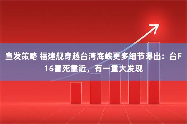 宣发策略 福建舰穿越台湾海峡更多细节曝出：台F16冒死靠近，有一重大发现