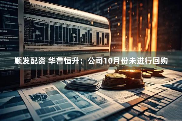 顺发配资 华鲁恒升：公司10月份未进行回购