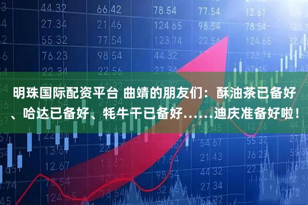 明珠国际配资平台 曲靖的朋友们:酥油茶已备好、哈达已备好、牦牛干已备好……迪庆准备好啦!