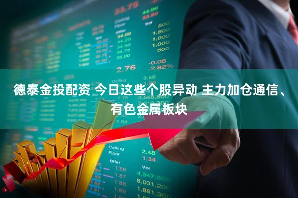 德泰金投配资 今日这些个股异动 主力加仓通信、有色金属板块