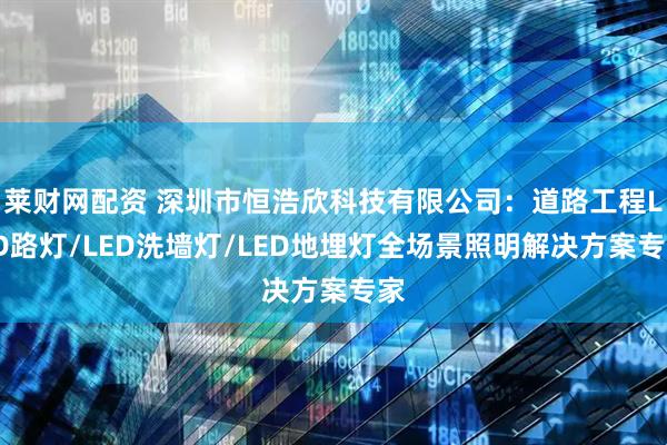 莱财网配资 深圳市恒浩欣科技有限公司：道路工程LED路灯/LED洗墙灯/LED地埋灯全场景照明解决方案专家