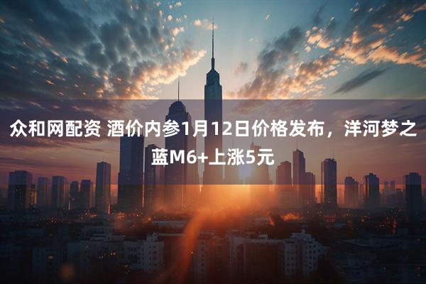 众和网配资 酒价内参1月12日价格发布，洋河梦之蓝M6+上涨5元