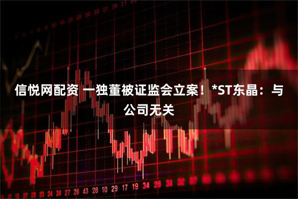 信悦网配资 一独董被证监会立案！*ST东晶：与公司无关
